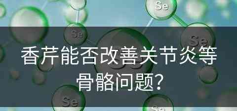 香芹能否改善关节炎等骨骼问题？